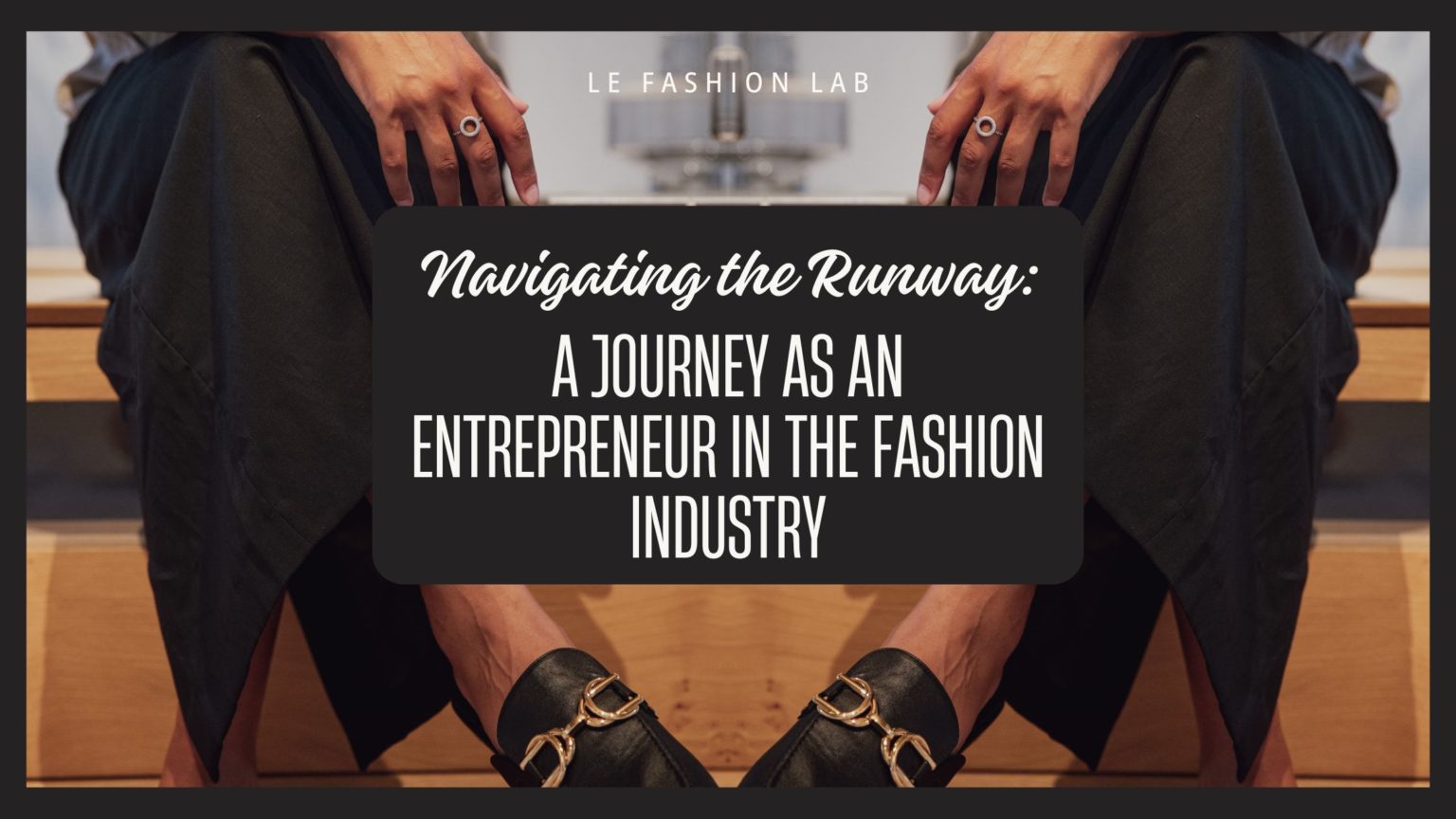 Navigating the Runway: A Journey as an Entrepreneur in the Fashion Industry - Le Fashion Lab